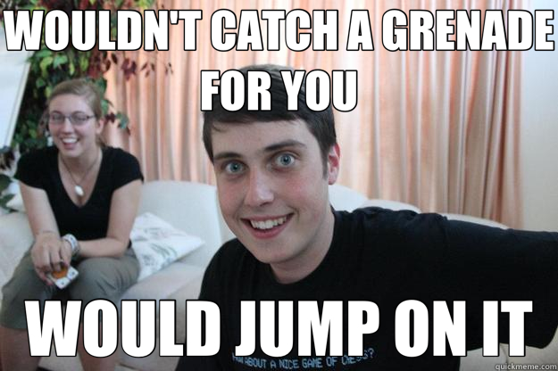 WOULDN'T CATCH A GRENADE FOR YOU WOULD JUMP ON IT  Overly Attached Boyfriend