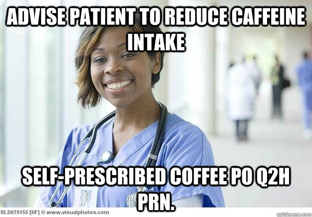 Advise patient to reduce caffeine intake Self-prescribed coffee PO Q2H PRN.  