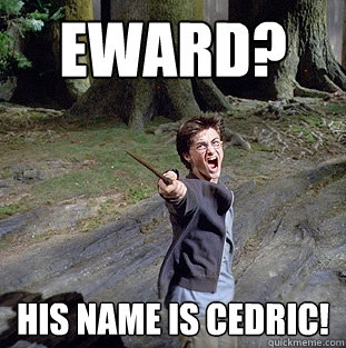 Eward? HIS NAME IS CEDRIC!  Pissed off Harry