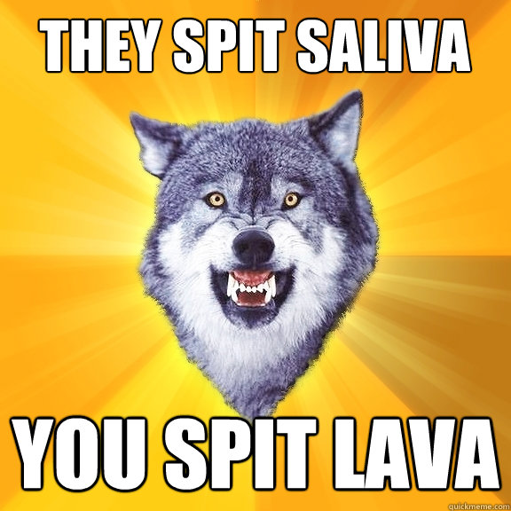 they spit saliva YOU SPIT LAVA  Courage Wolf