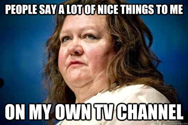 People say a lot of nice things to me On my own TV channel  Spiteful Billionaire