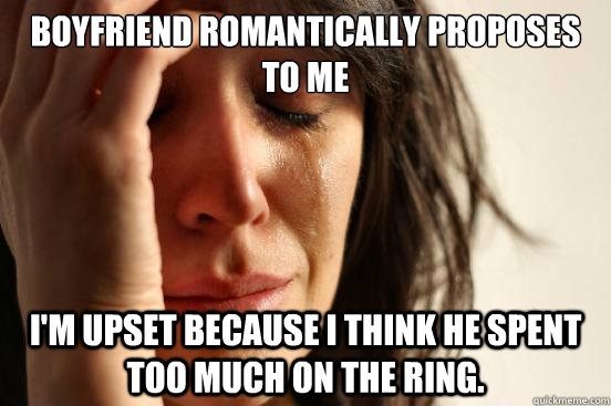 Boyfriend romantically proposes to me I'm upset because I think he spent too much on the ring.  First World Problems