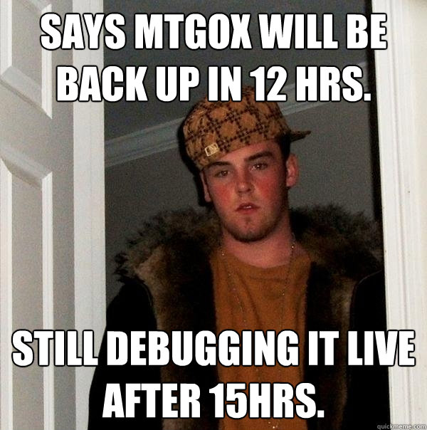 Says MtGox will be back up in 12 HRS. Still debugging it live after 15hrs. - Says MtGox will be back up in 12 HRS. Still debugging it live after 15hrs.  Scumbag Steve