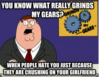 you know what really grinds my gears? When people hate you just because they are crushing on your girlfriend  Family Guy Grinds My Gears