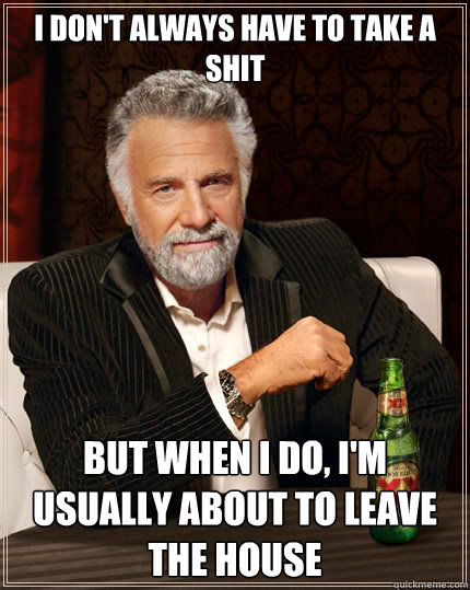 I don't always have to take a shit But when i do, I'm usually about to leave the house  The Most Interesting Man In The World