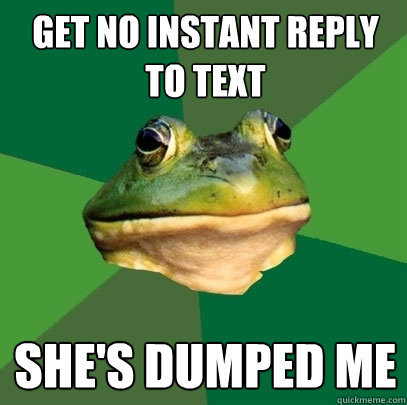 get no instant reply to text she's dumped me
  Foul Bachelor Frog
