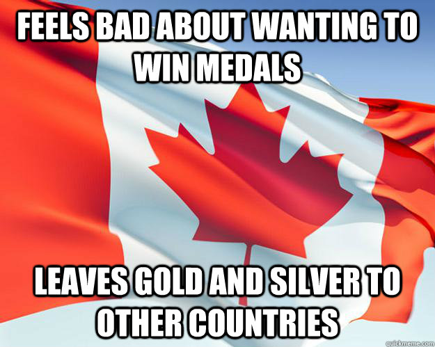 feels bad about wanting to win medals Leaves gold and silver to other countries  Good Guy Canada