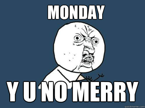 MONDAY Y U NO MERRY  Y U No