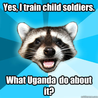 Yes, I train child soldiers. What Uganda  do about it?  Lame Pun Coon