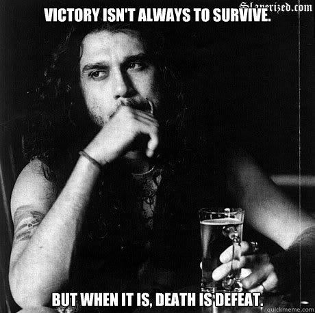 Victory isn't always to survive. But when it is, death is defeat.   