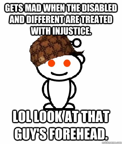 gets mad when the disabled and different are treated with injustice. lol look at that guy's forehead.  Scumbag Redditor