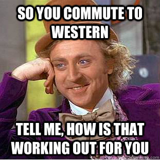 so you commute to western tell me, how is that working out for you  Creepy Wonka
