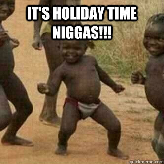 IT'S HOLIDAY TIME NIGGAS!!!   Its friday niggas