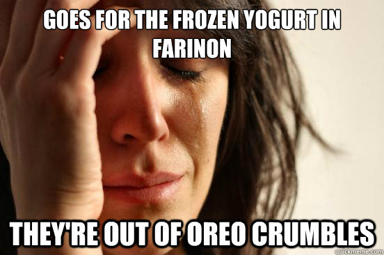 Goes for the Frozen yogurt in farinon They're out of oreo crumbles  First World Problems