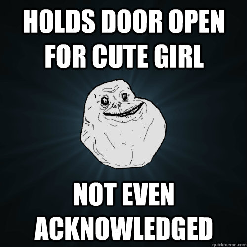 Holds door open for cute girl Not even acknowledged  Forever Alone