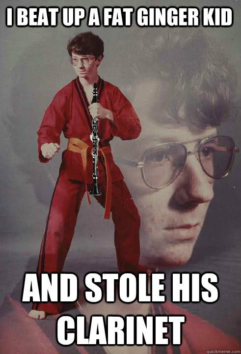 I beat up a fat ginger kid And stole his clarinet - I beat up a fat ginger kid And stole his clarinet  Clarinet Kyle