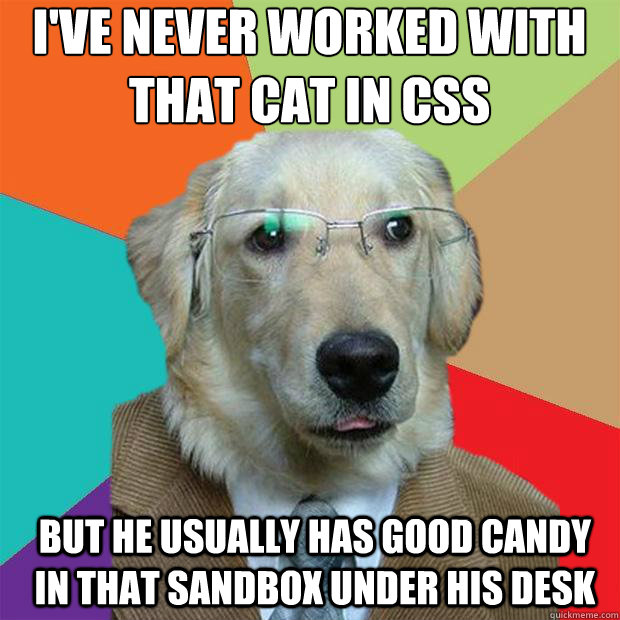 I've never worked with that cat in CSS
 but he usually has good candy in that sandbox under his desk - I've never worked with that cat in CSS
 but he usually has good candy in that sandbox under his desk  Business Dog