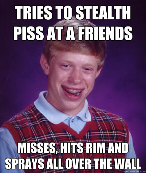 tries to stealth piss at a friends misses, hits rim and sprays all over the wall  Bad Luck Brian