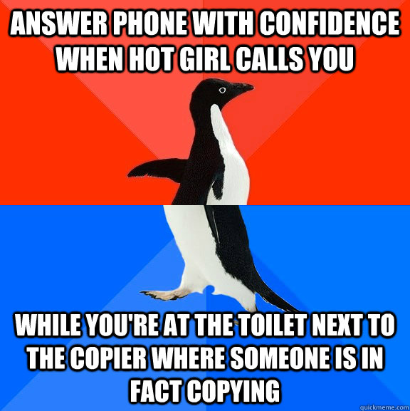 Answer phone with confidence when hot girl calls you while you're at the toilet next to the copier where someone is in fact copying  Socially Awesome Awkward Penguin