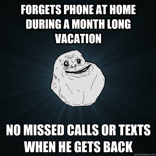 forgets phone at home during a month long vacation no missed calls or texts when he gets back  Forever Alone