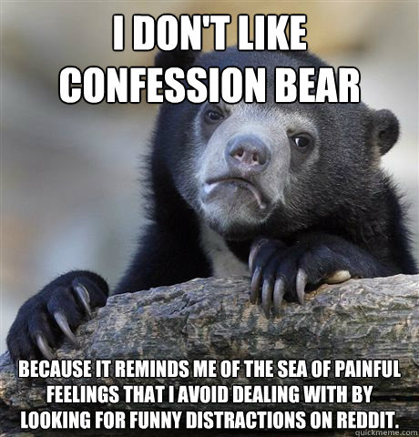 I don't like confession bear because it reminds me of the sea of painful feelings that I avoid dealing with by looking for funny distractions on reddit.   Confession Bear