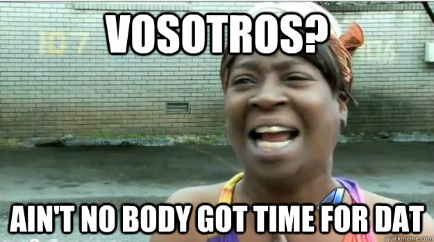 Vosotros? AIN'T NO BODY GOT TIME FOR DAT  AINT NO BODY GOT TIME FOR DAT