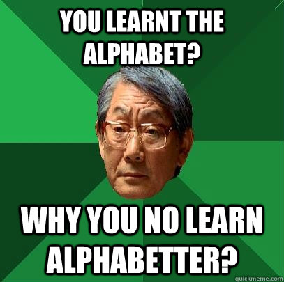 you learnt the Alphabet? Why you no learn alphabetter?  High Expectations Asian Father