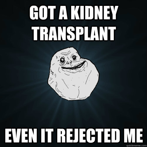 got a kidney transplant even it rejected me - got a kidney transplant even it rejected me  Forever Alone