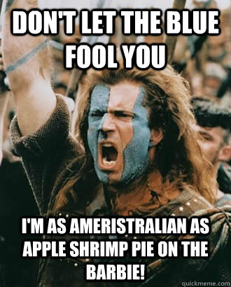 Don't let the blue fool you I'm as Ameristralian as apple shrimp pie on the barbie!  Braveheart