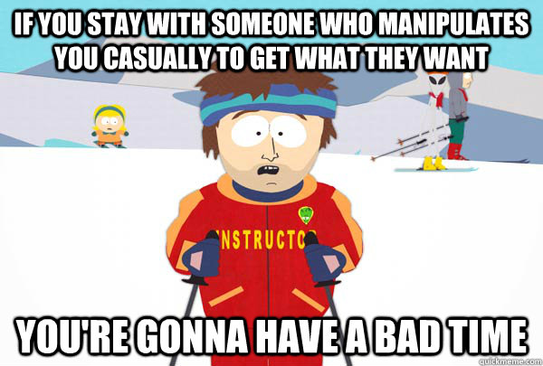 If you stay with someone who manipulates you casually to get what they want You're gonna have a bad time  Super Cool Ski Instructor