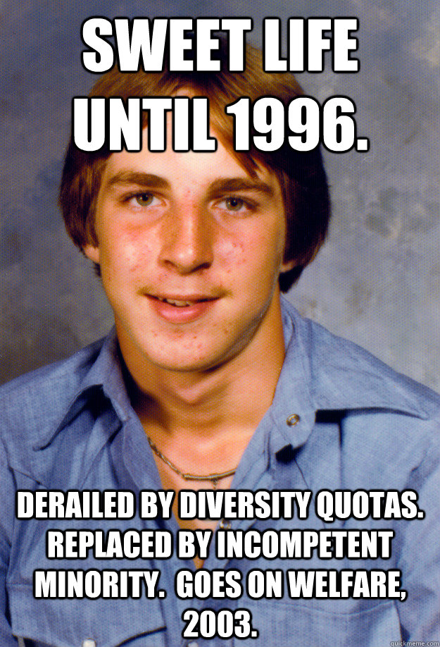 Sweet life until 1996. Derailed by diversity quotas.  Replaced by incompetent minority.  Goes on welfare, 2003. - Sweet life until 1996. Derailed by diversity quotas.  Replaced by incompetent minority.  Goes on welfare, 2003.  Old Economy Steven