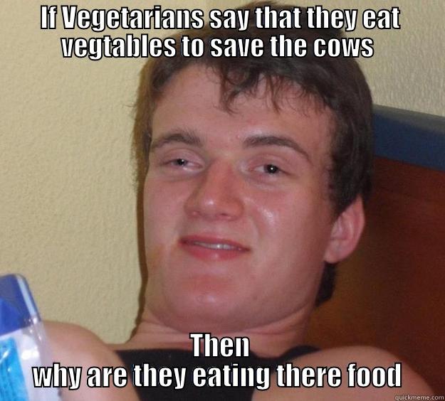 IF VEGETARIANS SAY THAT THEY EAT VEGTABLES TO SAVE THE COWS  THEN WHY ARE THEY EATING THERE FOOD  10 Guy