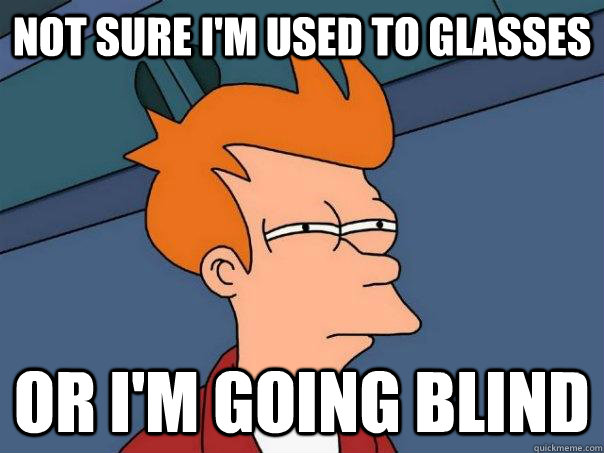 Not sure I'm used to glasses Or I'm going blind  Futurama Fry