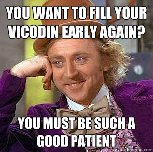 You want to fill your vicodin early again? You must be such a good patient  Condescending Wonka