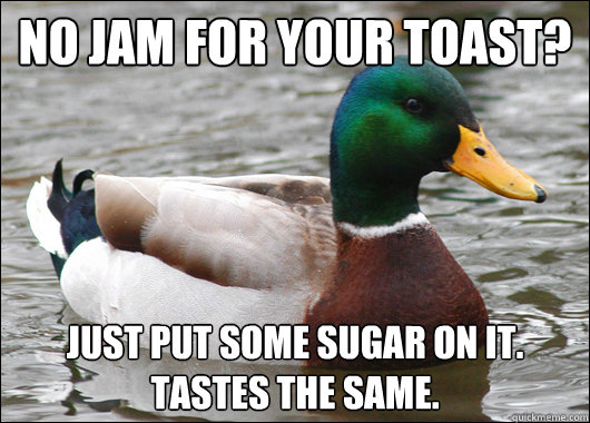No jam for your toast? Just put some sugar on it. tastes the same.  Actual Advice Mallard