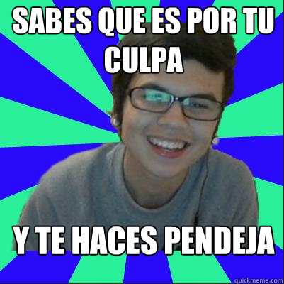sabes que es por tu culpa y te haces pendeja - sabes que es por tu culpa y te haces pendeja  pendeja