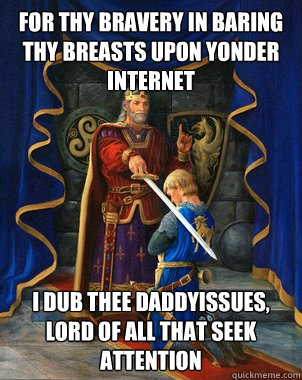 For thy bravery in baring thy breasts upon yonder internet I dub thee Daddyissues, Lord of all that seek attention  