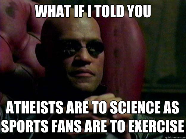 WHAT IF I TOLD YOU ATHEISTS ARE TO SCIENCE AS SPORTS FANS ARE TO EXERCISE - WHAT IF I TOLD YOU ATHEISTS ARE TO SCIENCE AS SPORTS FANS ARE TO EXERCISE  Misc