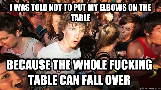 I was told not to put my elbows on the table Because the whole fucking table can fall over  Sudden Clarity Clarence