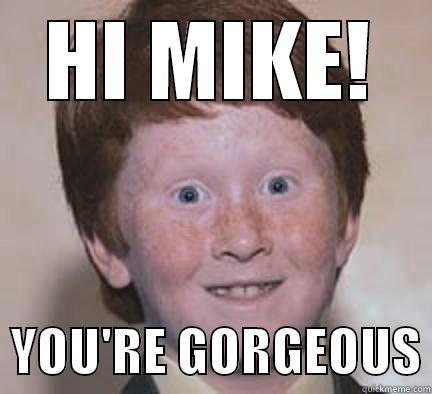 HI MIKE!   YOU'RE GORGEOUS Over Confident Ginger