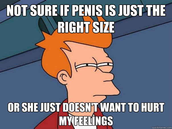 not sure if penis is just the right size or she just doesn't want to hurt my feelings  Futurama Fry