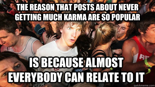 The reason that posts about never getting much karma are so popular  is because almost everybody can relate to it  Sudden Clarity Clarence
