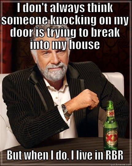 I DON'T ALWAYS THINK SOMEONE KNOCKING ON MY DOOR IS TRYING TO BREAK INTO MY HOUSE BUT WHEN I DO, I LIVE IN RBR The Most Interesting Man In The World