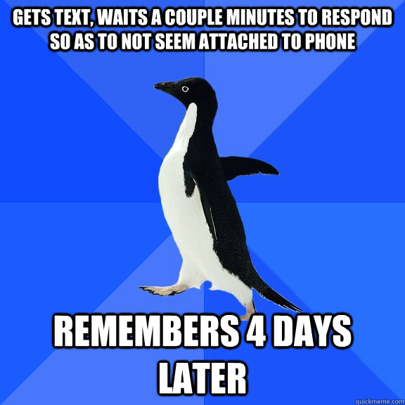 Gets text, waits a couple minutes to respond so as to not seem attached to phone Remembers 4 days later  Socially Awkward Penguin