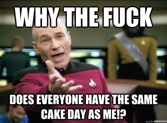Why the fuck does everyone have the same cake day as me!?  Annoyed Picard HD