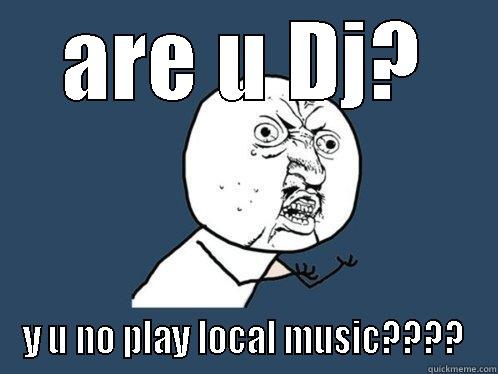 ARE U DJ? Y U NO PLAY LOCAL MUSIC???? Y U No
