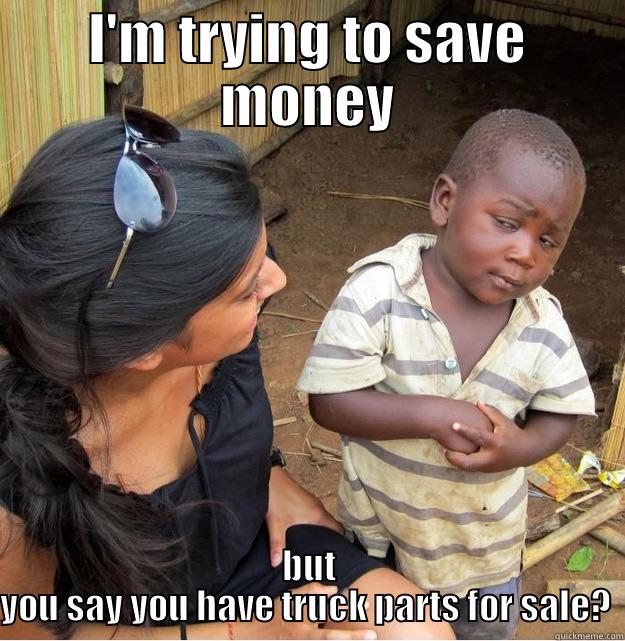I'M TRYING TO SAVE MONEY BUT YOU SAY YOU HAVE TRUCK PARTS FOR SALE?  Skeptical Third World Kid