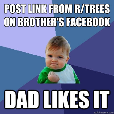 Post link from R/trees on brother's facebook Dad likes it  Success Kid