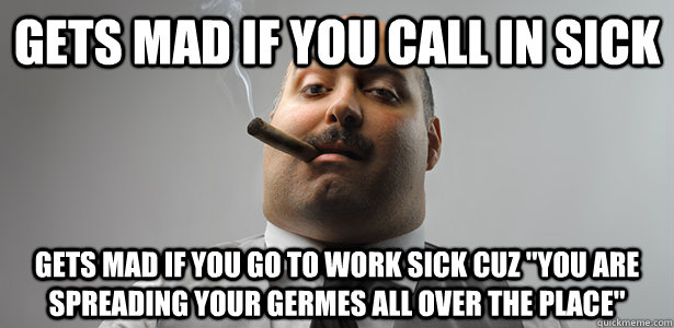 gets mad if you call in sick gets mad if you go to work sick cuz 