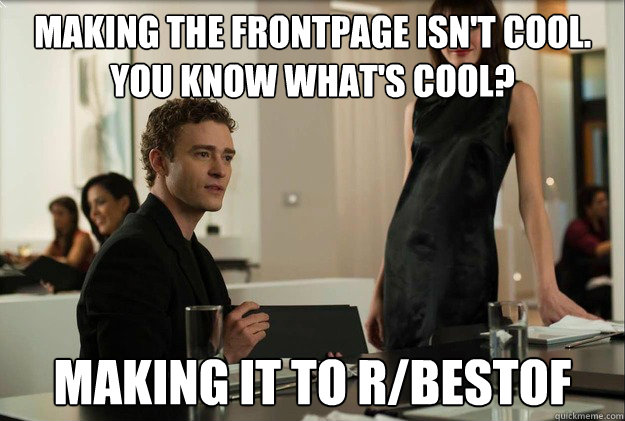 making the frontpage isn't cool. 
You know what's cool? making it to r/bestof  justin timberlake the social network scene